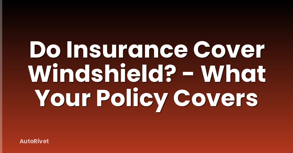 Do Insurance Cover Windshield? - What Your Policy Covers