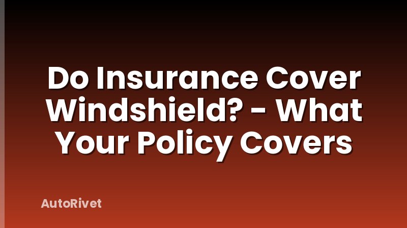 Do Insurance Cover Windshield? - What Your Policy Covers