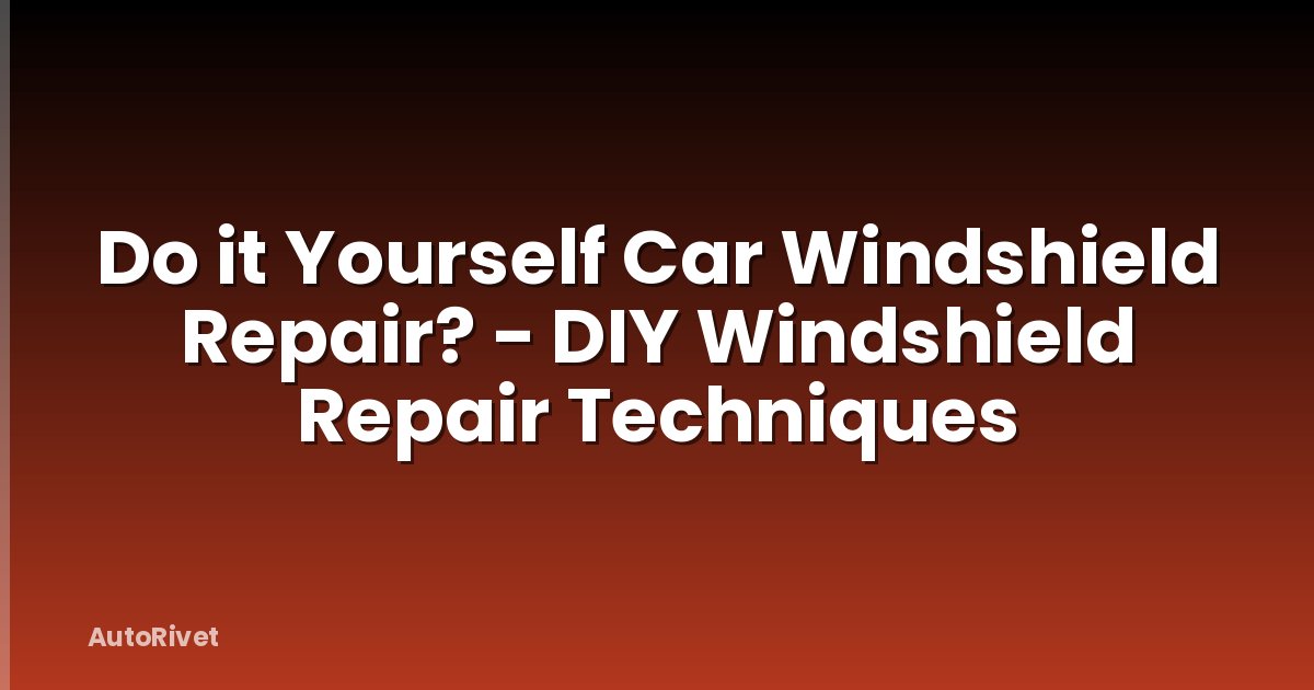 Do it Yourself Car Windshield Repair? - DIY Windshield Repair Techniques