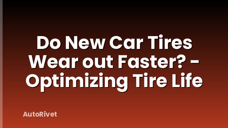 Do New Car Tires Wear out Faster? - Optimizing Tire Life