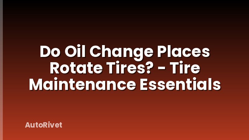 Do Oil Change Places Rotate Tires? - Tire Maintenance Essentials