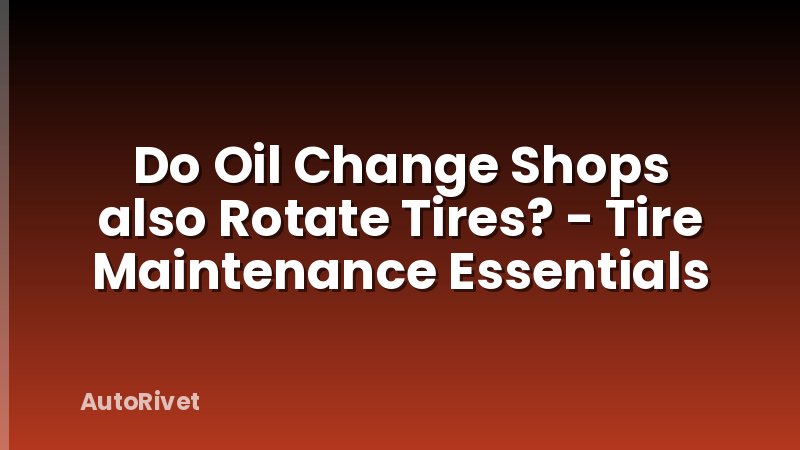 Do Oil Change Shops also Rotate Tires? - Tire Maintenance Essentials