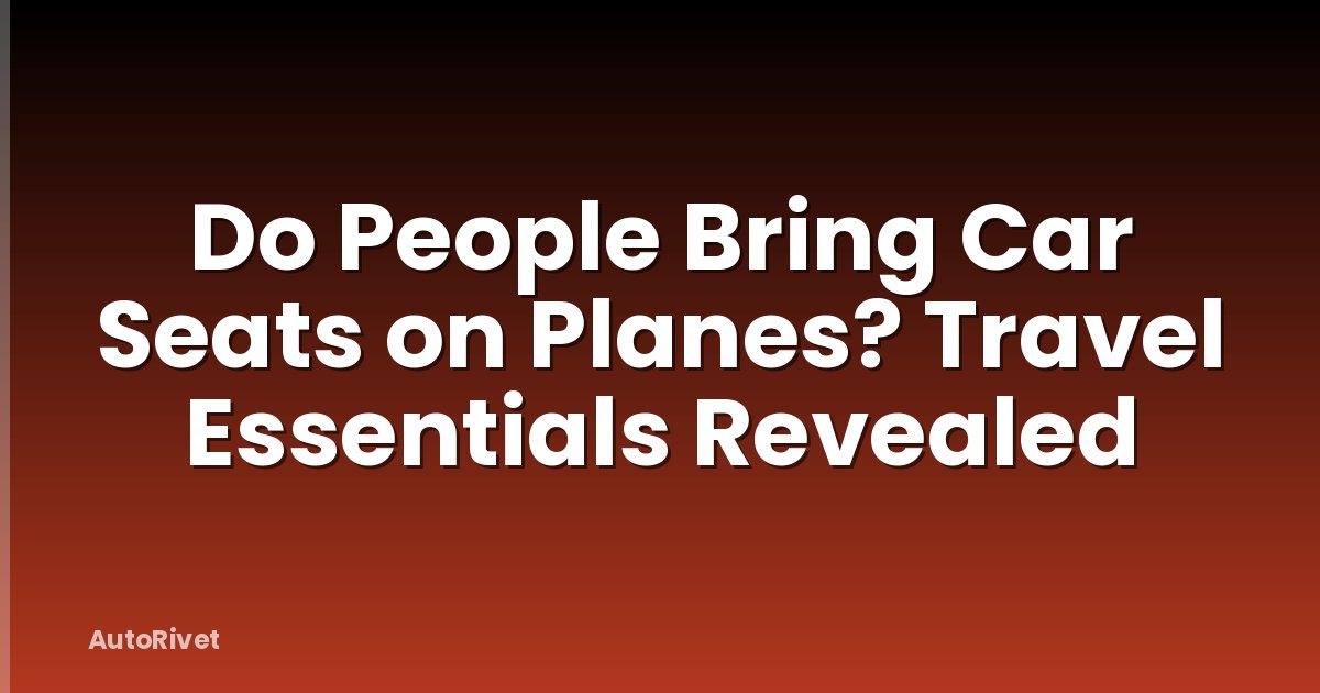 Do People Bring Car Seats on Planes? Travel Essentials Revealed