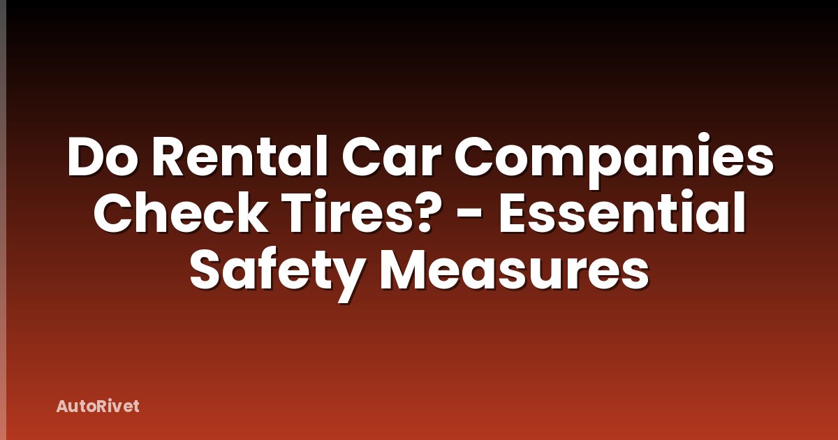 Do Rental Car Companies Check Tires? - Essential Safety Measures