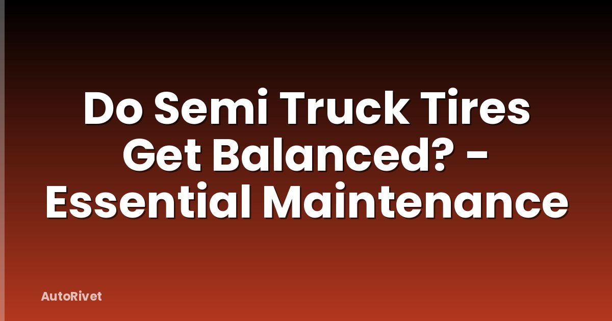 Do Semi Truck Tires Get Balanced? - Essential Maintenance