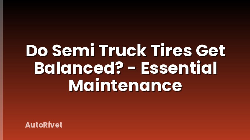 Do Semi Truck Tires Get Balanced? - Essential Maintenance