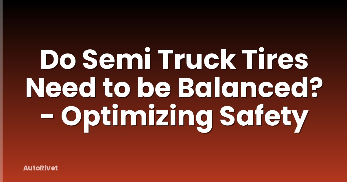 Do Semi Truck Tires Need to be Balanced? - Optimizing Safety