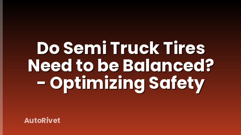 Do Semi Truck Tires Need to be Balanced? - Optimizing Safety