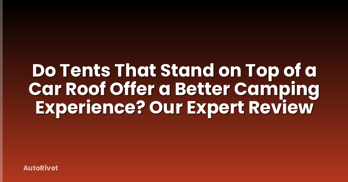 Do Tents That Stand on Top of a Car Roof Offer a Better Camping Experience? Our Expert Review