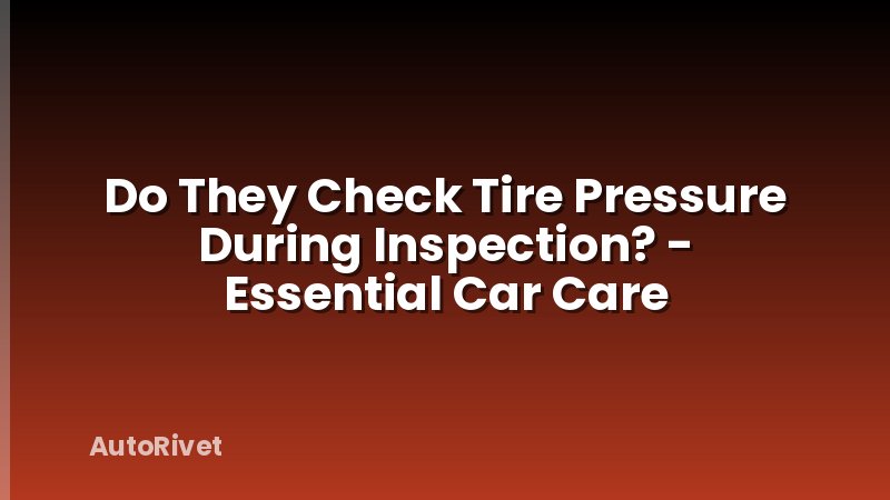 Do They Check Tire Pressure During Inspection? - Essential Car Care