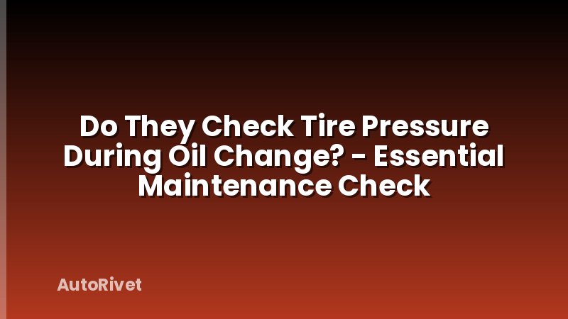 Do They Check Tire Pressure During Oil Change? - Essential Maintenance Check