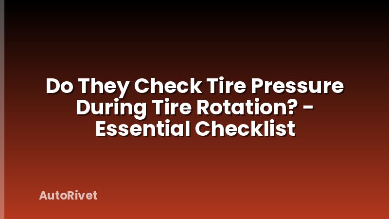 Do They Check Tire Pressure During Tire Rotation? - Essential Checklist