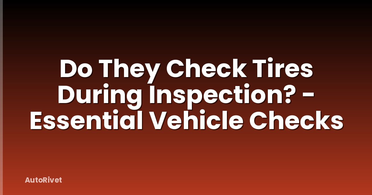 Do They Check Tires During Inspection? - Essential Vehicle Checks