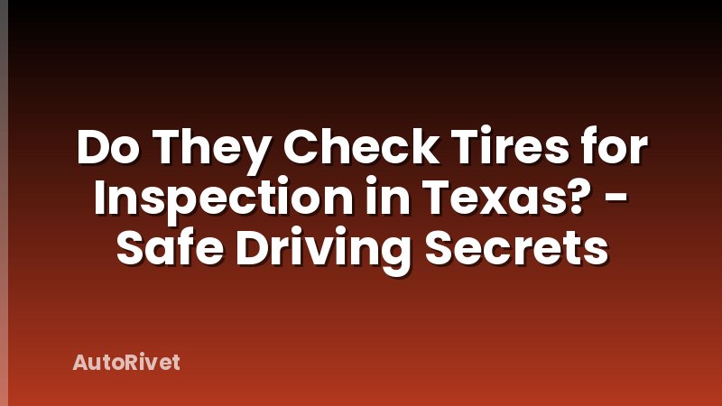Do They Check Tires for Inspection in Texas? - Safe Driving Secrets