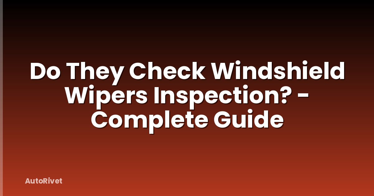 Do They Check Windshield Wipers Inspection? - Complete Guide