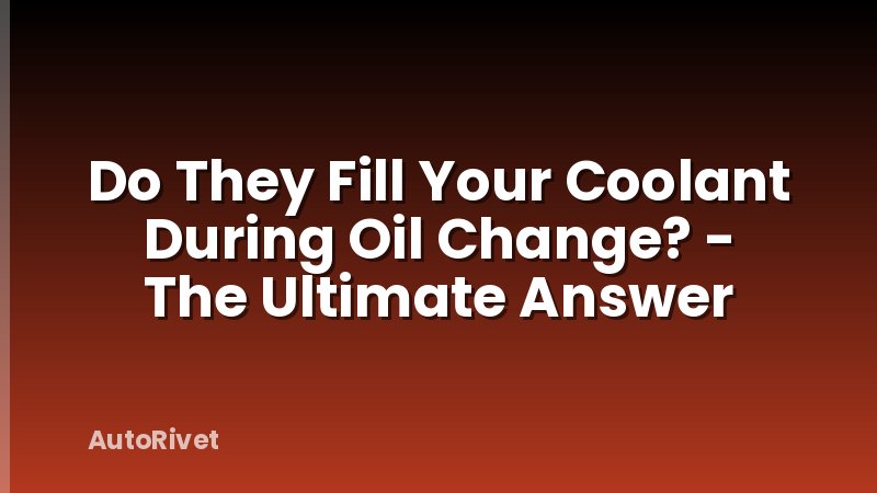 Do They Fill Your Coolant During Oil Change? - The Ultimate Answer