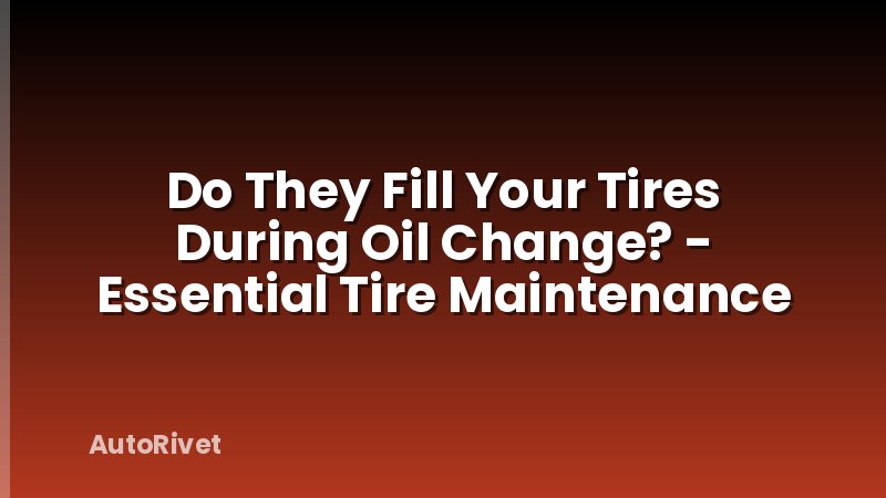 Do They Fill Your Tires During Oil Change? - Essential Tire Maintenance