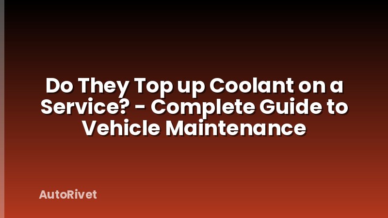 Do They Top up Coolant on a Service? - Complete Guide to Vehicle Maintenance