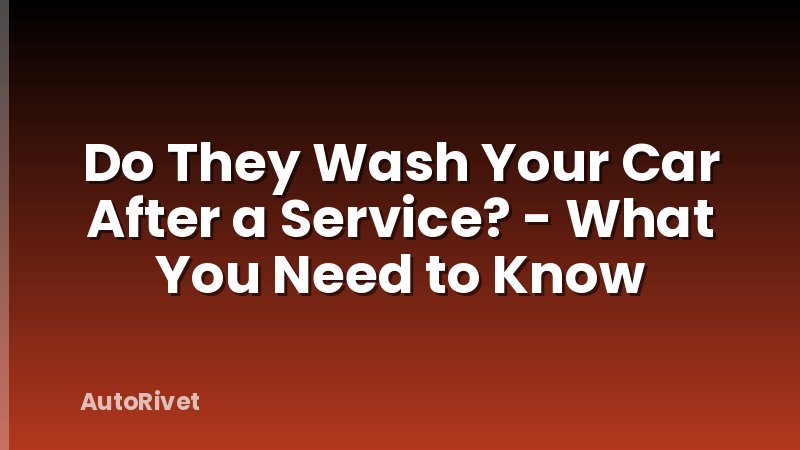 Do They Wash Your Car After a Service? - What You Need to Know