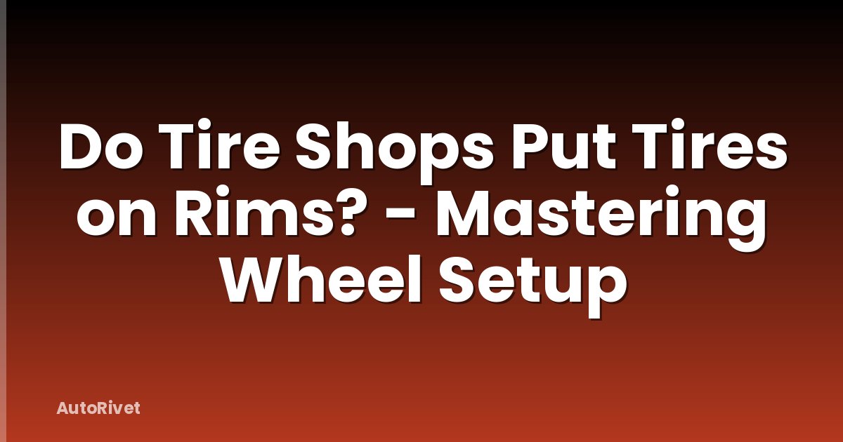 Do Tire Shops Put Tires on Rims? - Mastering Wheel Setup