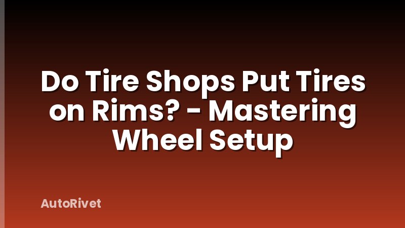 Do Tire Shops Put Tires on Rims? - Mastering Wheel Setup