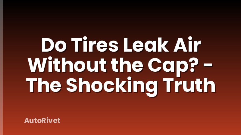 Do Tires Leak Air Without the Cap? - The Shocking Truth