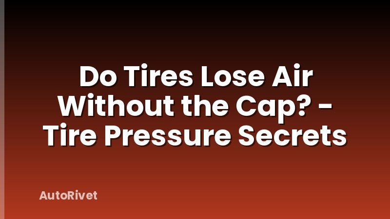 Do Tires Lose Air Without the Cap? - Tire Pressure Secrets