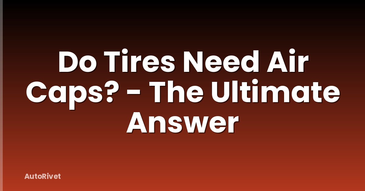Do Tires Need Air Caps? - The Ultimate Answer