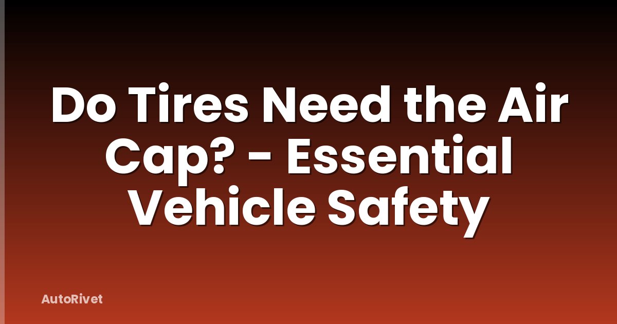 Do Tires Need the Air Cap? - Essential Vehicle Safety