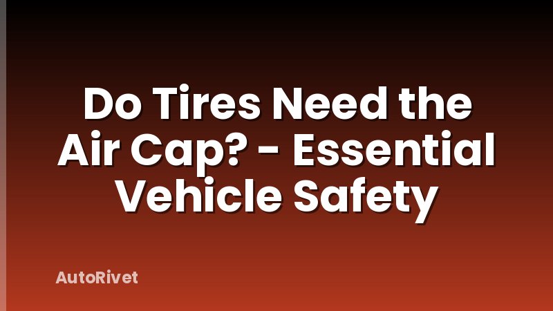 Do Tires Need the Air Cap? - Essential Vehicle Safety