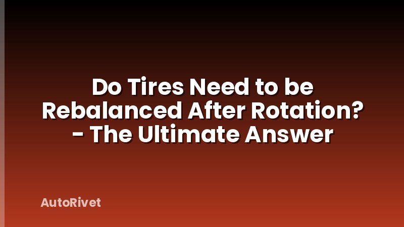 Do Tires Need to be Rebalanced After Rotation? - The Ultimate Answer