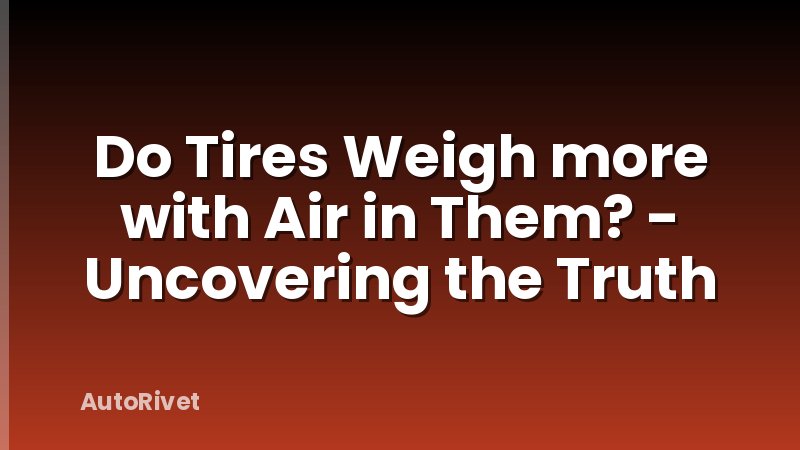 Do Tires Weigh more with Air in Them? - Uncovering the Truth