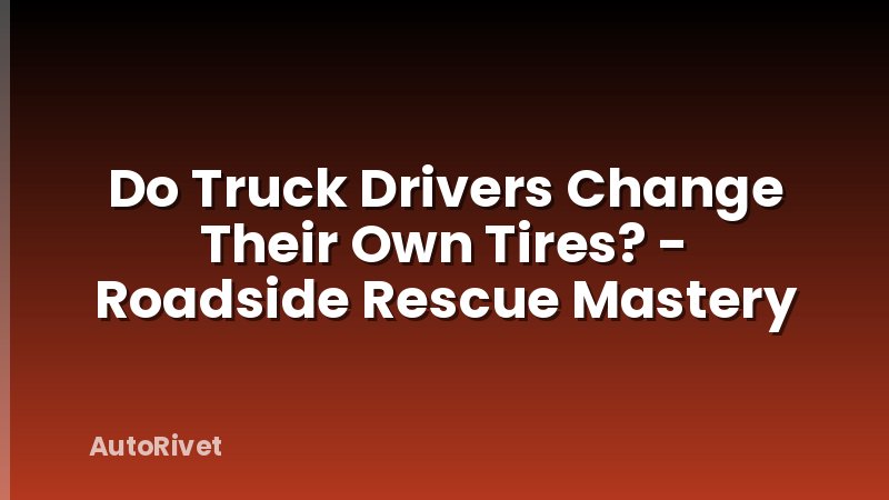 Do Truck Drivers Change Their Own Tires? - Roadside Rescue Mastery