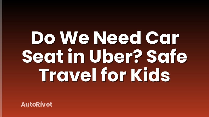 Do We Need Car Seat in Uber? Safe Travel for Kids