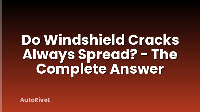 Do Windshield Cracks Always Spread? - The Complete Answer
