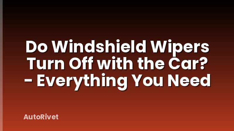 Do Windshield Wipers Turn Off with the Car? - Everything You Need