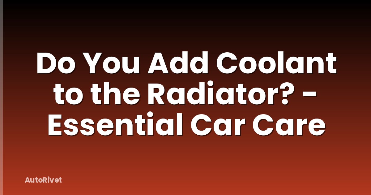 Do You Add Coolant to the Radiator? - Essential Car Care