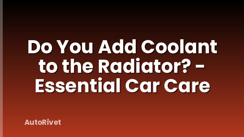 Do You Add Coolant to the Radiator? - Essential Car Care