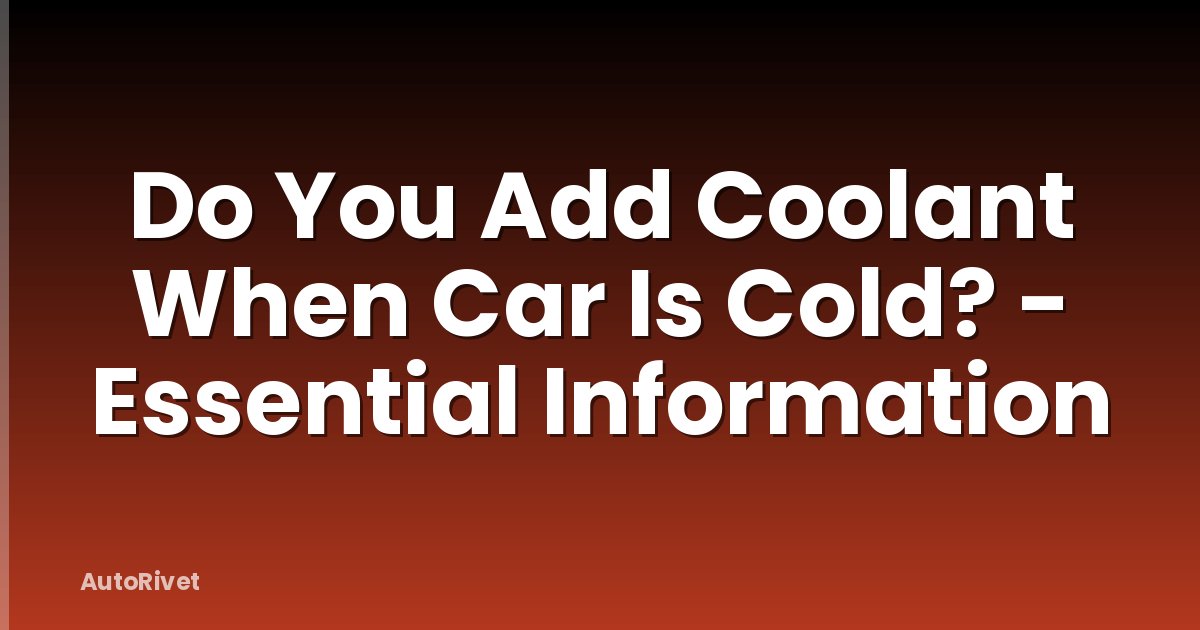 Do You Add Coolant When Car Is Cold? - Essential Information