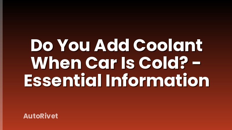 Do You Add Coolant When Car Is Cold? - Essential Information