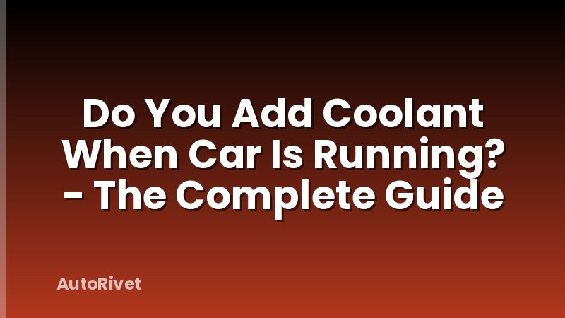 Do You Add Coolant When Car Is Running? - The Complete Guide