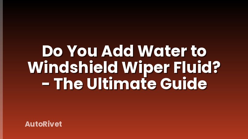 Do You Add Water to Windshield Wiper Fluid? - The Ultimate Guide