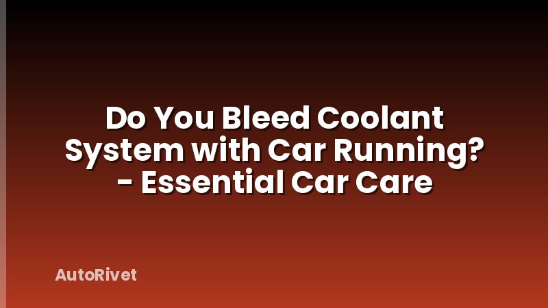 Do You Bleed Coolant System with Car Running? - Essential Car Care
