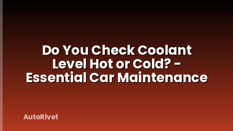 Do You Check Coolant Level Hot or Cold? - Essential Car Maintenance