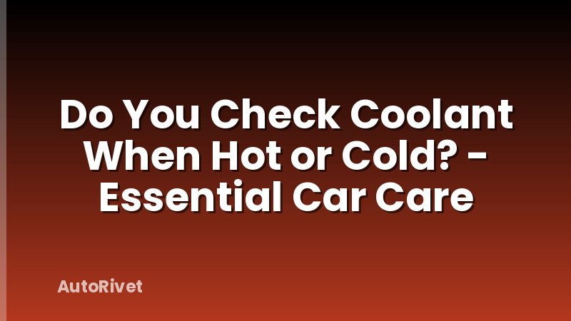 Do You Check Coolant When Hot or Cold? - Essential Car Care