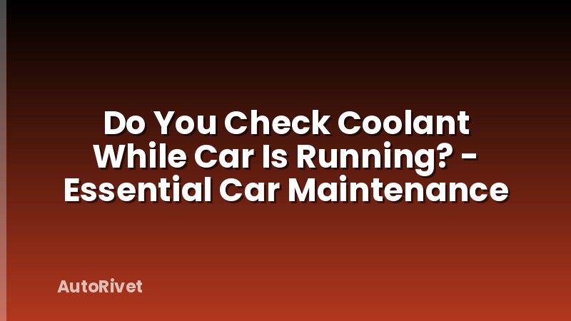 Do You Check Coolant While Car Is Running? - Essential Car Maintenance