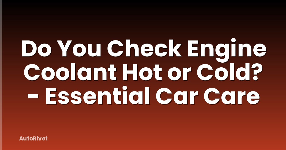 Do You Check Engine Coolant Hot or Cold? - Essential Car Care