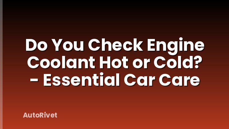 Do You Check Engine Coolant Hot or Cold? - Essential Car Care