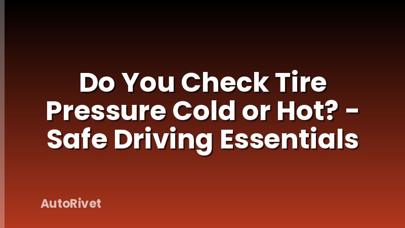 Do You Check Tire Pressure Cold or Hot? - Safe Driving Essentials