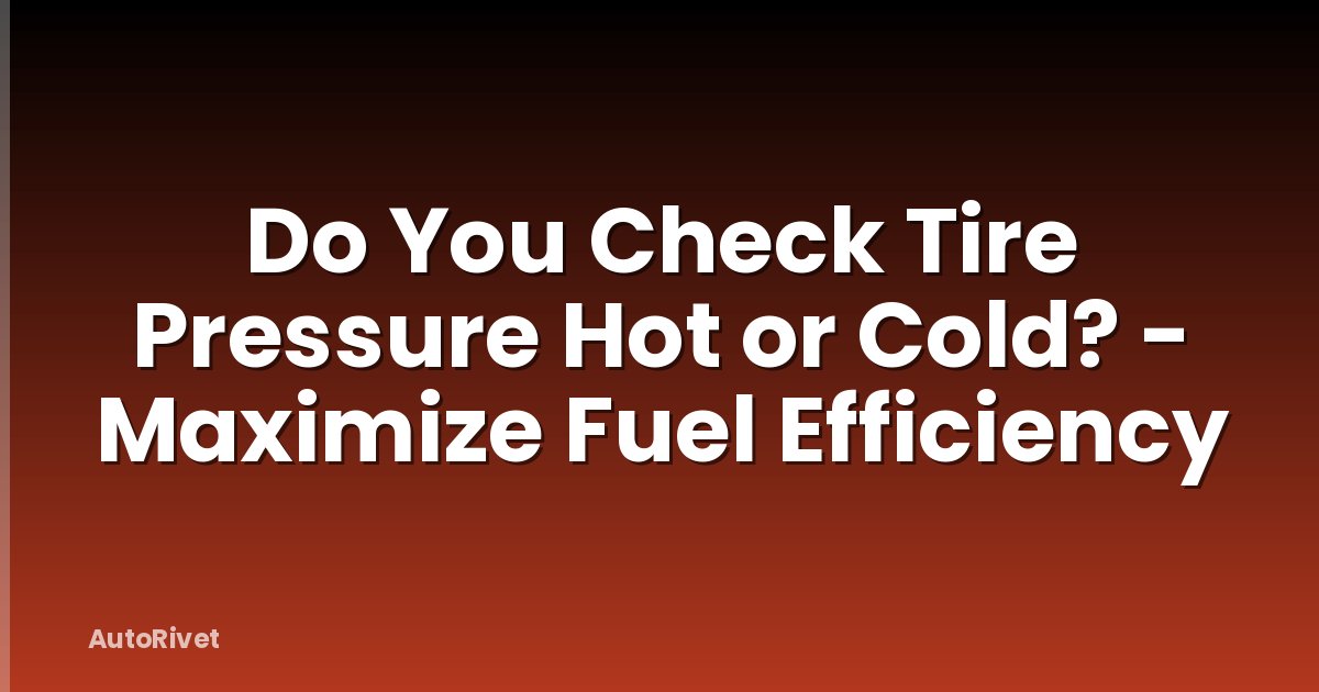 Do You Check Tire Pressure Hot or Cold? - Maximize Fuel Efficiency